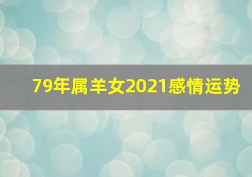 79年属羊女2021感情运势