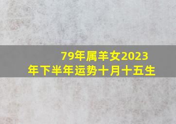 79年属羊女2023年下半年运势十月十五生