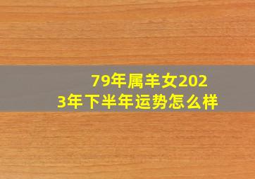 79年属羊女2023年下半年运势怎么样