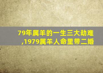 79年属羊的一生三大劫难,1979属羊人命里带二婚