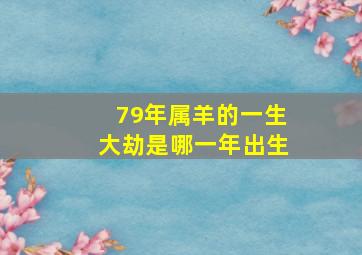 79年属羊的一生大劫是哪一年出生