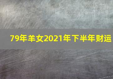 79年羊女2021年下半年财运