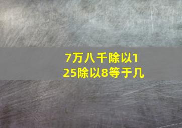 7万八千除以125除以8等于几