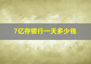 7亿存银行一天多少钱