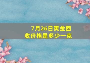 7月26日黄金回收价格是多少一克