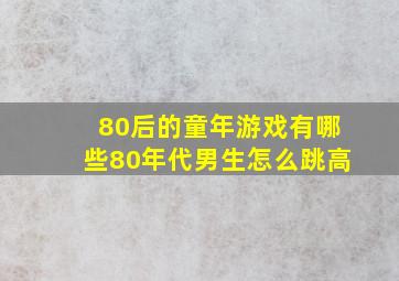 80后的童年游戏有哪些80年代男生怎么跳高