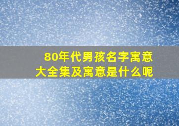 80年代男孩名字寓意大全集及寓意是什么呢