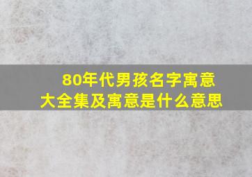 80年代男孩名字寓意大全集及寓意是什么意思