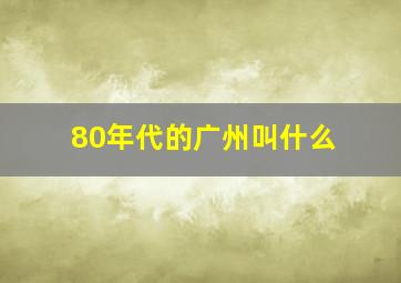 80年代的广州叫什么