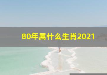 80年属什么生肖2021