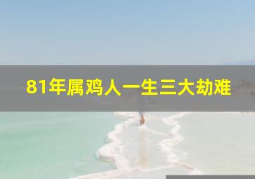 81年属鸡人一生三大劫难