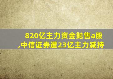 820亿主力资金抛售a股,中信证券遭23亿主力减持