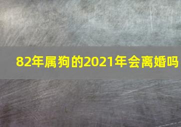 82年属狗的2021年会离婚吗