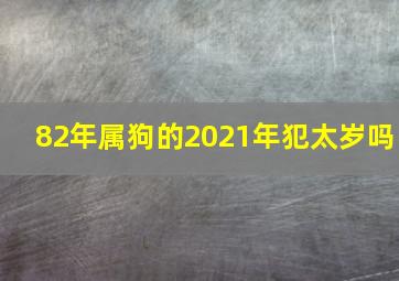 82年属狗的2021年犯太岁吗