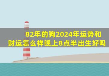 82年的狗2024年运势和财运怎么样晚上8点半出生好吗