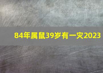 84年属鼠39岁有一灾2023