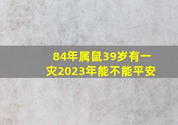 84年属鼠39岁有一灾2023年能不能平安