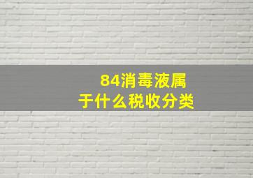 84消毒液属于什么税收分类