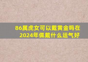 86属虎女可以戴黄金吗在2024年佩戴什么运气好