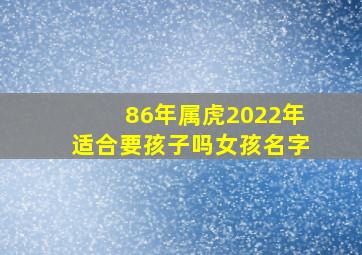 86年属虎2022年适合要孩子吗女孩名字