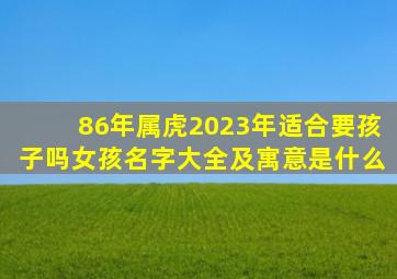 86年属虎2023年适合要孩子吗女孩名字大全及寓意是什么