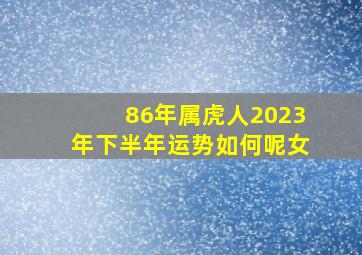 86年属虎人2023年下半年运势如何呢女