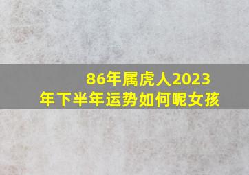 86年属虎人2023年下半年运势如何呢女孩