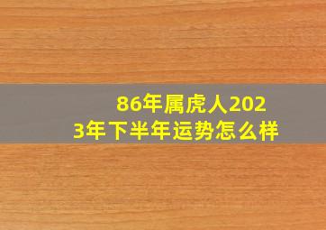 86年属虎人2023年下半年运势怎么样