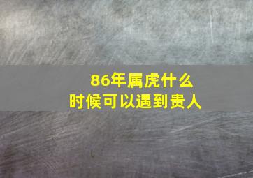 86年属虎什么时候可以遇到贵人