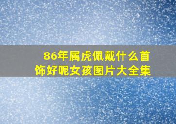 86年属虎佩戴什么首饰好呢女孩图片大全集