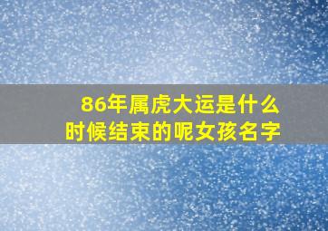 86年属虎大运是什么时候结束的呢女孩名字