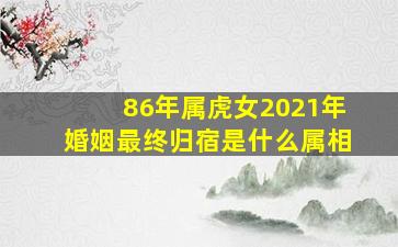 86年属虎女2021年婚姻最终归宿是什么属相