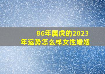 86年属虎的2023年运势怎么样女性婚姻