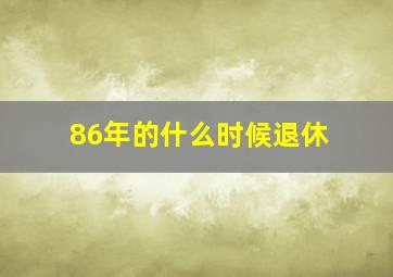 86年的什么时候退休