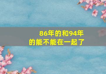 86年的和94年的能不能在一起了