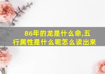 86年的龙是什么命,五行属性是什么呢怎么读出来