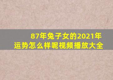 87年兔子女的2021年运势怎么样呢视频播放大全