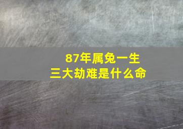 87年属兔一生三大劫难是什么命