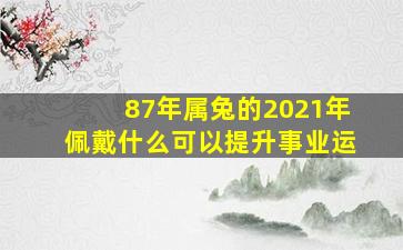 87年属兔的2021年佩戴什么可以提升事业运