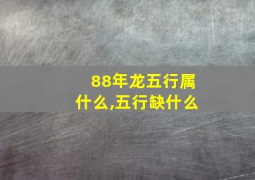 88年龙五行属什么,五行缺什么