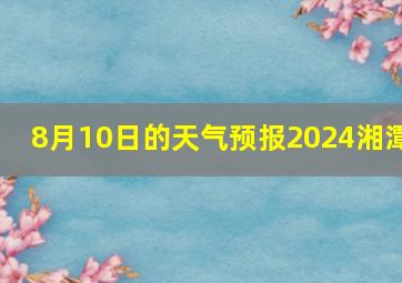 8月10日的天气预报2024湘潭