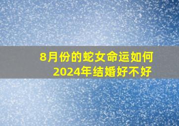 8月份的蛇女命运如何2024年结婚好不好