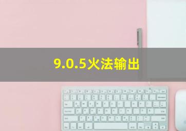 9.0.5火法输出