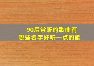 90后常听的歌曲有哪些名字好听一点的歌