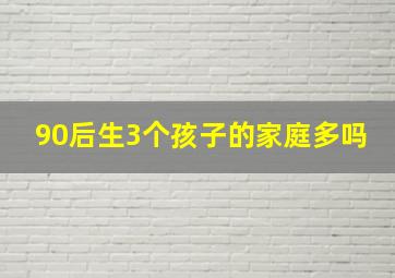 90后生3个孩子的家庭多吗