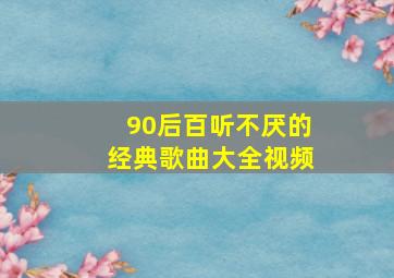 90后百听不厌的经典歌曲大全视频