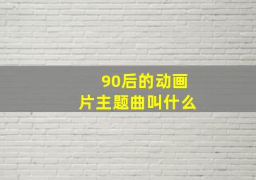 90后的动画片主题曲叫什么