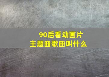 90后看动画片主题曲歌曲叫什么