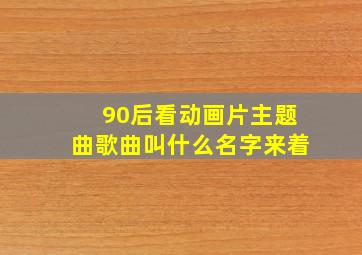 90后看动画片主题曲歌曲叫什么名字来着