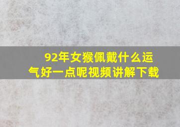 92年女猴佩戴什么运气好一点呢视频讲解下载